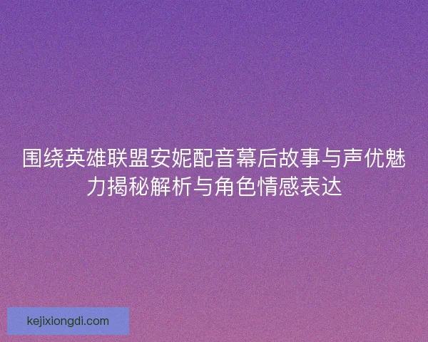 围绕英雄联盟安妮配音幕后故事与声优魅力揭秘解析与角色情感表达