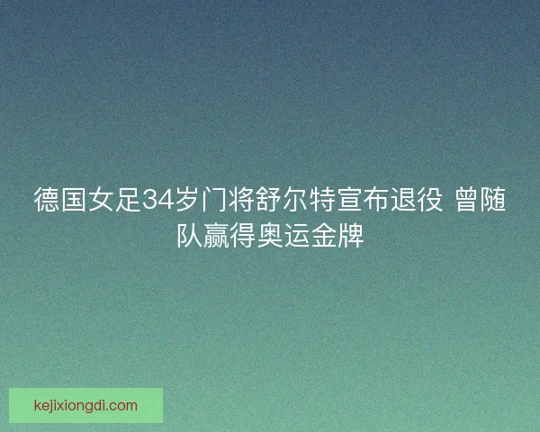 德国女足34岁门将舒尔特宣布退役 曾随队赢得奥运金牌