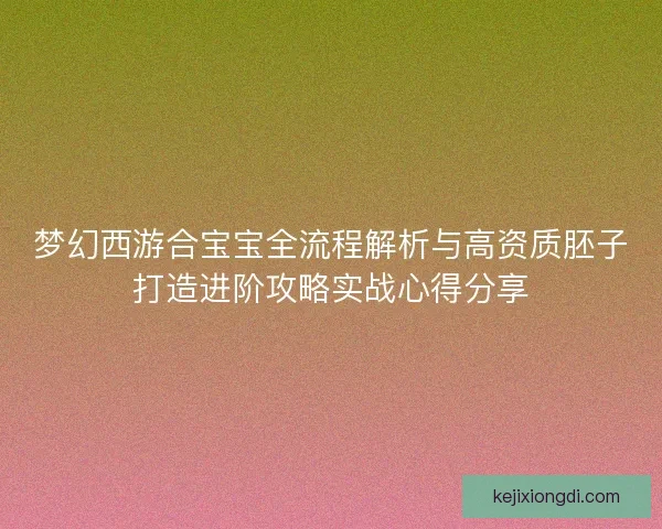 梦幻西游合宝宝全流程解析与高资质胚子打造进阶攻略实战心得分享