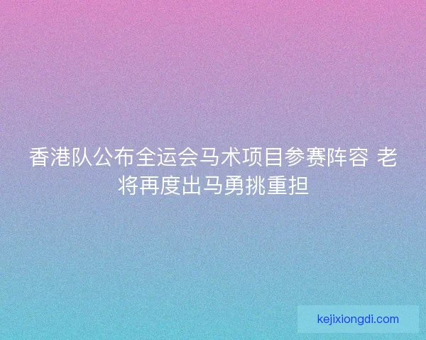 香港队公布全运会马术项目参赛阵容 老将再度出马勇挑重担