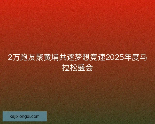 2万跑友聚黄埔共逐梦想竞速2025年度马拉松盛会