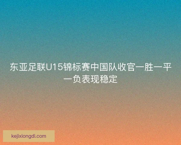 东亚足联U15锦标赛中国队收官一胜一平一负表现稳定