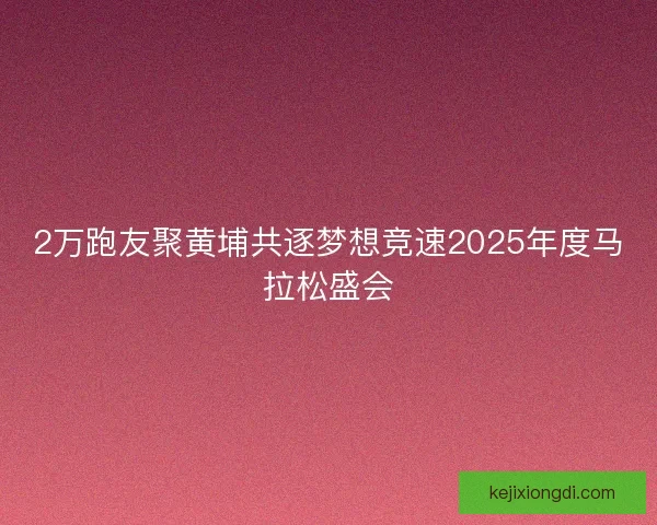2万跑友聚黄埔共逐梦想竞速2025年度马拉松盛会
