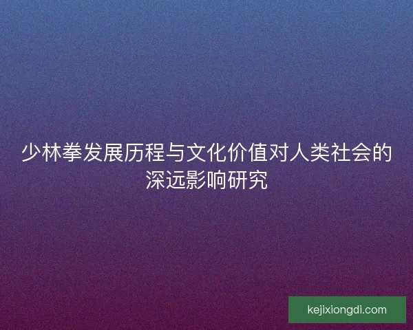 少林拳发展历程与文化价值对人类社会的深远影响研究