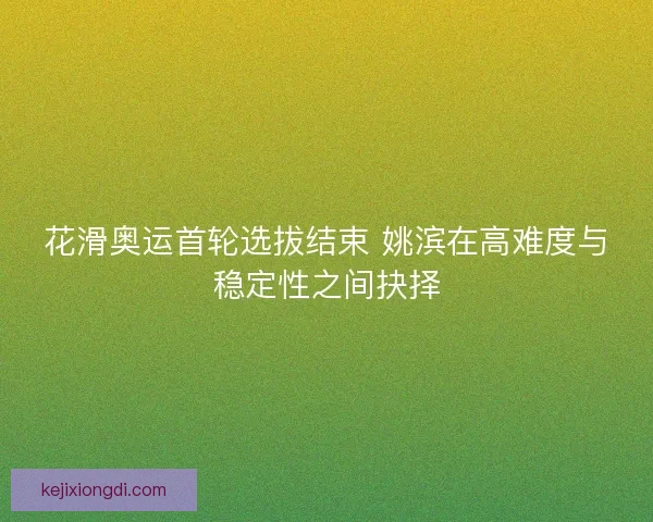 花滑奥运首轮选拔结束 姚滨在高难度与稳定性之间抉择