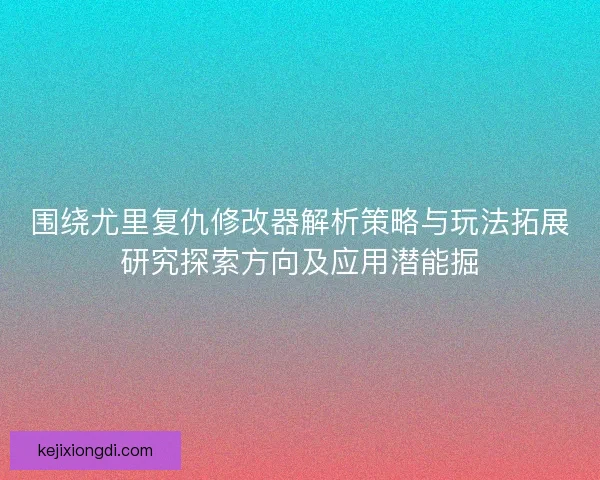 围绕尤里复仇修改器解析策略与玩法拓展研究探索方向及应用潜能掘